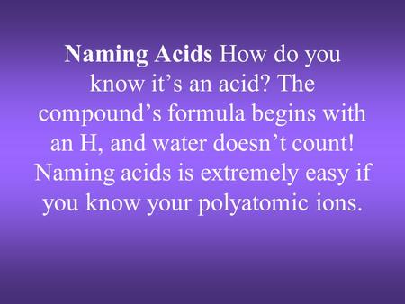 Naming Acids How do you know it’s an acid? The compound’s formula begins with an H, and water doesn’t count! Naming acids is extremely easy if you know.