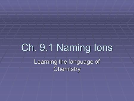 Ch. 9.1 Naming Ions Learning the language of Chemistry.