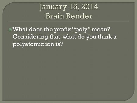 January 15, 2014 Brain Bender What does the prefix “poly” mean? Considering that, what do you think a polyatomic ion is?