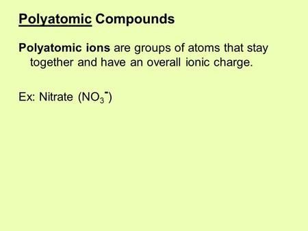 Polyatomic Compounds Polyatomic ions are groups of atoms that stay together and have an overall ionic charge. Ex: Nitrate (NO 3 - )