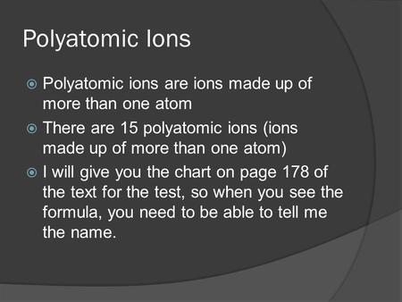 Polyatomic Ions  Polyatomic ions are ions made up of more than one atom  There are 15 polyatomic ions (ions made up of more than one atom)  I will give.