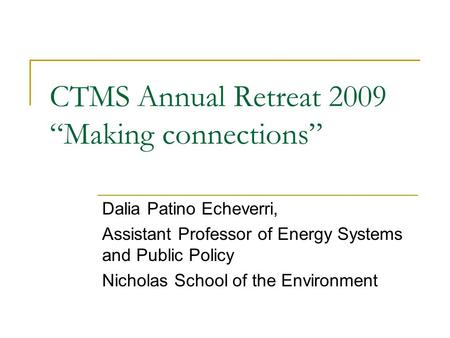 CTMS Annual Retreat 2009 “Making connections” Dalia Patino Echeverri, Assistant Professor of Energy Systems and Public Policy Nicholas School of the Environment.