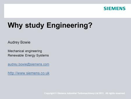 Copyright © Siemens Industrial Turbomachinery Ltd 2011. All rights reserved. Why study Engineering? Audrey Bowie Mechanical engineering Renewable Energy.