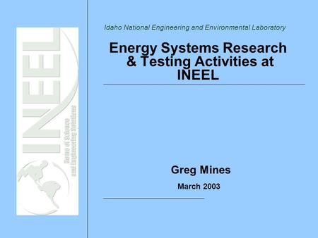 Idaho National Engineering and Environmental Laboratory Energy Systems Research & Testing Activities at INEEL Greg Mines March 2003.