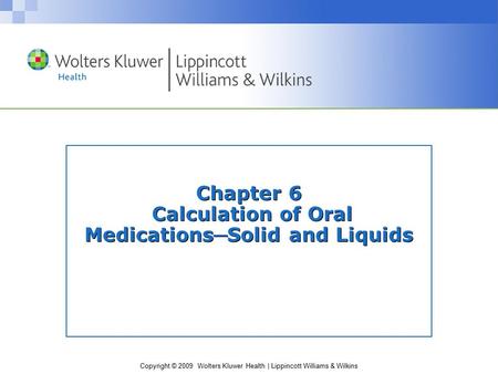 Copyright © 2009 Wolters Kluwer Health | Lippincott Williams & Wilkins Chapter 6 Calculation of Oral Medications ─ Solid and Liquids.