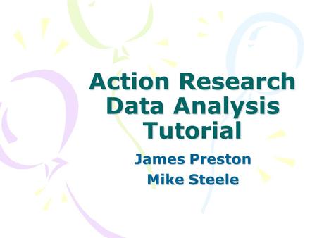 Action Research Data Analysis Tutorial James Preston Mike Steele.