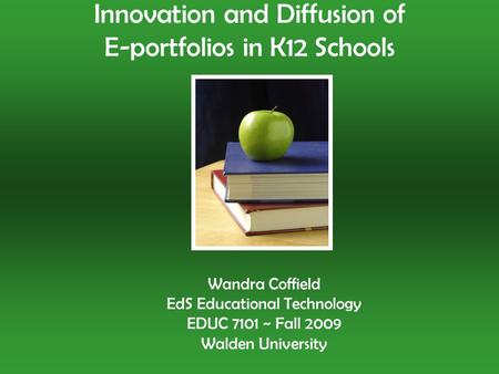 Wandra Coffield EdS Educational Technology EDUC 7101 ~ Fall 2009 Walden University Innovation and Diffusion of E-portfolios in K12 Schools.