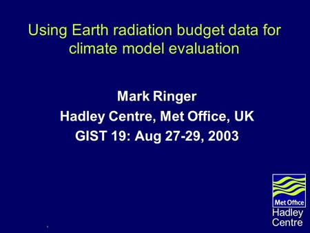 1 Hadley Centre Using Earth radiation budget data for climate model evaluation Mark Ringer Hadley Centre, Met Office, UK GIST 19: Aug 27-29, 2003.