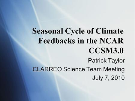 Seasonal Cycle of Climate Feedbacks in the NCAR CCSM3.0 Patrick Taylor CLARREO Science Team Meeting July 7, 2010 Patrick Taylor CLARREO Science Team Meeting.