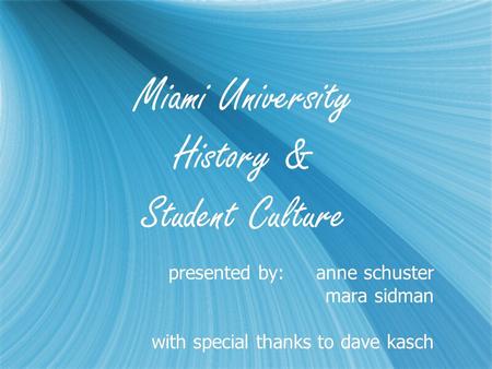 Miami University History & Student Culture presented by:anne schuster mara sidman with special thanks to dave kasch presented by:anne schuster mara sidman.