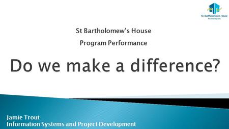 St Bartholomew’s House Program Performance Jamie Trout Information Systems and Project Development.