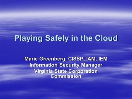 Playing Safely in the Cloud Marie Greenberg, CISSP, IAM, IEM Information Security Manager Virginia State Corporation Commission.