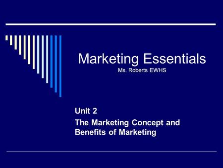 Marketing Essentials Ms. Roberts EWHS Unit 2 The Marketing Concept and Benefits of Marketing.