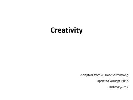 Creativity Adapted from J. Scott Armstrong Updated Auugst 2015 Creativity-R17.