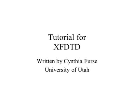 Tutorial for XFDTD Written by Cynthia Furse University of Utah.