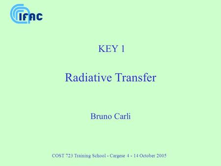 COST 723 Training School - Cargese 4 - 14 October 2005 KEY 1 Radiative Transfer Bruno Carli.