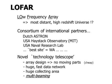 LOFAR LOw Frequency Array => most distant, high redshift Universe !? Consortium of international partners… Dutch ASTRON USA Haystack Observatory (MIT)