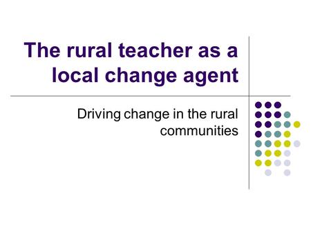 The rural teacher as a local change agent Driving change in the rural communities.