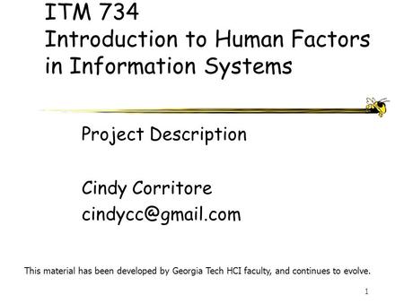 1 ITM 734 Introduction to Human Factors in Information Systems Cindy Corritore This material has been developed by Georgia Tech HCI faculty,