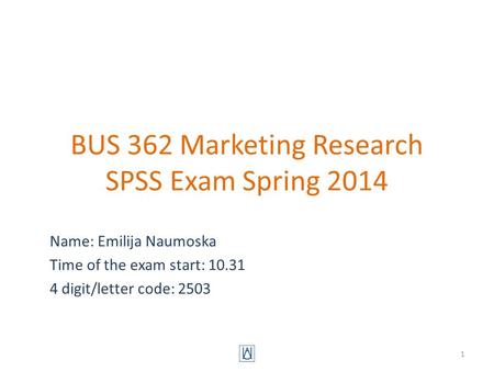 BUS 362 Marketing Research SPSS Exam Spring 2014 Name: Emilija Naumoska Time of the exam start: 10.31 4 digit/letter code: 2503 1.