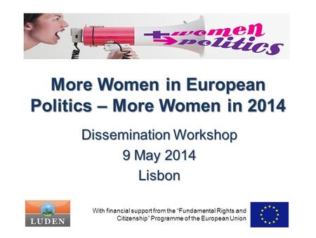 More Women in European Politics – More Women in 2014 Dissemination Workshop 9 May 2014 Lisbon With financial support from the “Fundamental Rights and Citizenship”