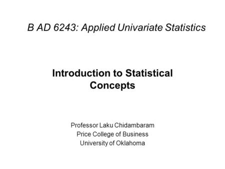 B AD 6243: Applied Univariate Statistics Introduction to Statistical Concepts Professor Laku Chidambaram Price College of Business University of Oklahoma.