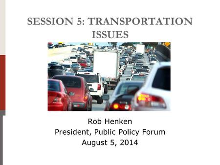 SESSION 5: TRANSPORTATION ISSUES Rob Henken President, Public Policy Forum August 5, 2014.