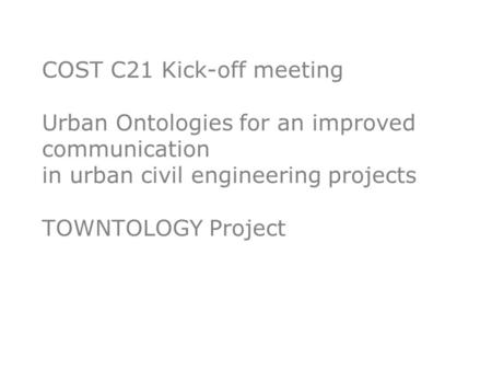 COST C21 Kick-off meeting Urban Ontologies for an improved communication in urban civil engineering projects TOWNTOLOGY Project.