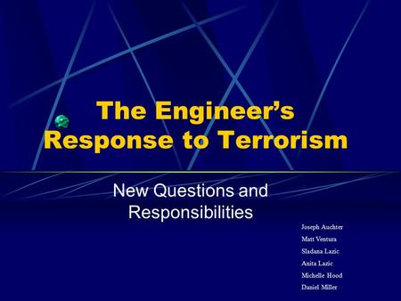 The Engineer’s Response to Terrorism New Questions and Responsibilities Joseph Auchter Matt Ventura Sladana Lazic Anita Lazic Michelle Hood Daniel Miller.