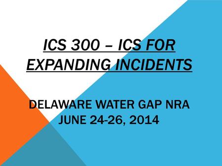 ICS 300 – ICS FOR EXPANDING INCIDENTS DELAWARE WATER GAP NRA JUNE 24-26, 2014.