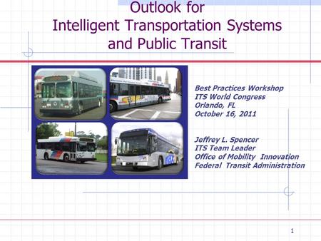 1 Outlook for Intelligent Transportation Systems and Public Transit Best Practices Workshop ITS World Congress Orlando, FL October 16, 2011 Jeffrey L.