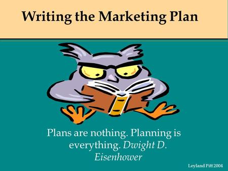 Leyland Pitt 2004 Plans are nothing. Planning is everything. Dwight D. Eisenhower Writing the Marketing Plan.