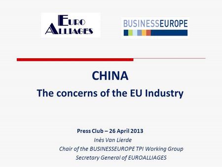 CHINA The concerns of the EU Industry Press Club – 26 April 2013 Inès Van Lierde Chair of the BUSINESSEUROPE TPI Working Group Secretary General of EUROALLIAGES.