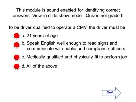 This module is sound enabled for identifying correct answers. View in slide show mode. Quiz is not graded. To be driver qualified to operate a CMV, the.