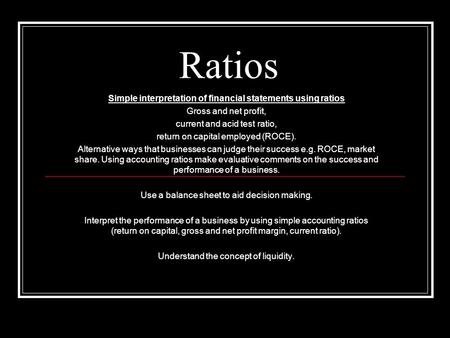 Ratios Simple interpretation of financial statements using ratios Gross and net profit, current and acid test ratio, return on capital employed (ROCE).