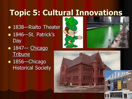 Topic 5: Cultural Innovations 1838—Rialto Theater 1838—Rialto Theater 1846—St. Patrick’s Day 1846—St. Patrick’s Day 1847— Chicago Tribune 1847— Chicago.