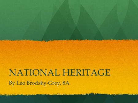 NATIONAL HERITAGE By Leo Brodsky-Grey, 8A. What Is National Heritage? National heritage is natural or cultural or historic sites that are special or unique.