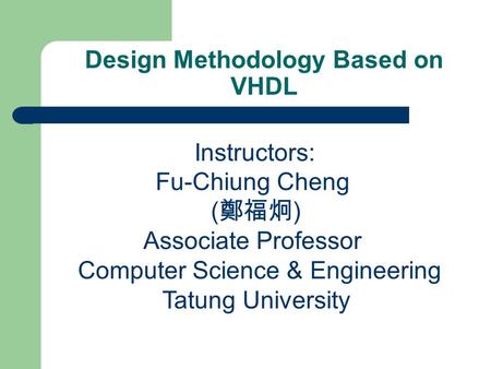 Design Methodology Based on VHDL Instructors: Fu-Chiung Cheng ( 鄭福炯 ) Associate Professor Computer Science & Engineering Tatung University.