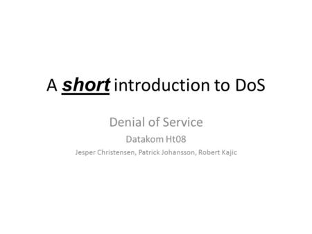 Denial of Service Datakom Ht08 Jesper Christensen, Patrick Johansson, Robert Kajic A short introduction to DoS.