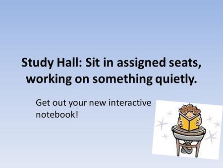 Study Hall: Sit in assigned seats, working on something quietly. Get out your new interactive notebook!