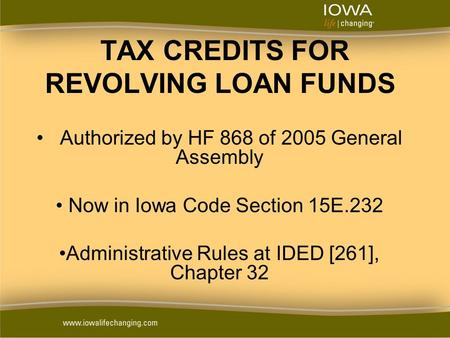 TAX CREDITS FOR REVOLVING LOAN FUNDS Authorized by HF 868 of 2005 General Assembly Now in Iowa Code Section 15E.232 Administrative Rules at IDED [261],