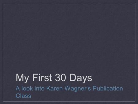 My First 30 Days A look into Karen Wagner’s Publication Class.