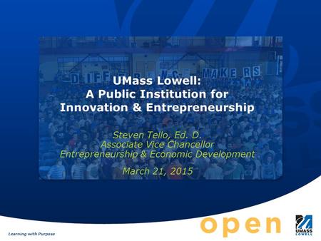 Learning with Purpose UMass Lowell: A Public Institution for Innovation & Entrepreneurship Steven Tello, Ed. D. Associate Vice Chancellor Entrepreneurship.