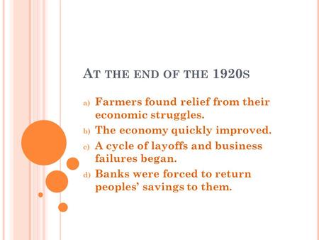 A T THE END OF THE 1920 S a) Farmers found relief from their economic struggles. b) The economy quickly improved. c) A cycle of layoffs and business failures.