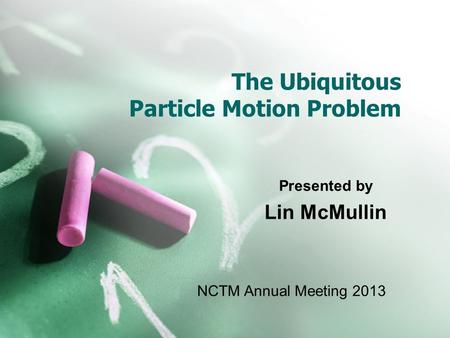 The Ubiquitous Particle Motion Problem Presented by Lin McMullin NCTM Annual Meeting 2013.