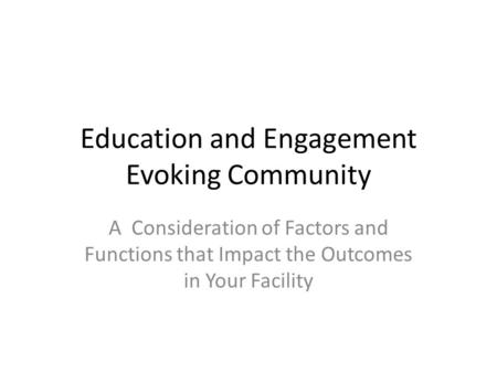 Education and Engagement Evoking Community A Consideration of Factors and Functions that Impact the Outcomes in Your Facility.