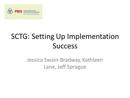 SCTG: Setting Up Implementation Success Jessica Swain-Bradway, Kathleen Lane, Jeff Sprague.