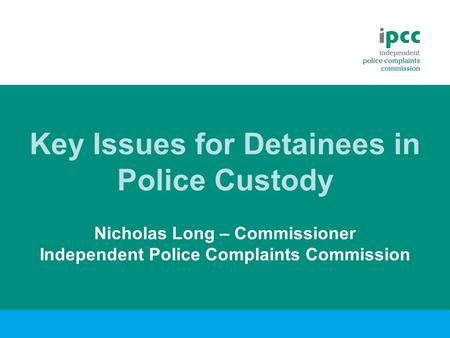 Key Issues for Detainees in Police Custody Nicholas Long – Commissioner Independent Police Complaints Commission.