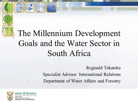 The Millennium Development Goals and the Water Sector in South Africa Reginald Tekateka Specialist Advisor: International Relations Department of Water.