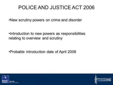 POLICE AND JUSTICE ACT 2006 New scrutiny powers on crime and disorder Introduction to new powers as responsibilities relating to overview and scrutiny.